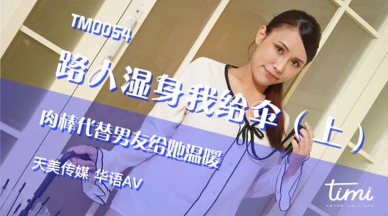 天美传媒TM0054 黄雅曼 路人湿身我给伞（上） 肉棒代替男友给她温暖